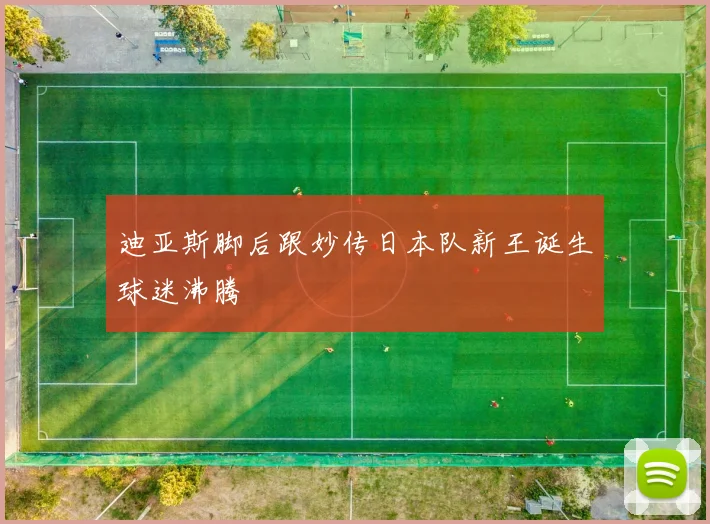 迪亚斯脚后跟妙传日本队新王诞生球迷沸腾
