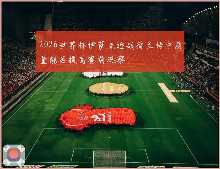 2026世界杯伊萨克迎战荷兰传中质量能否提高赛前观察