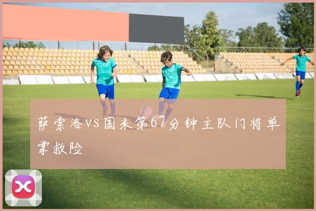 萨索洛vs国米第67分钟主队门将单掌救险