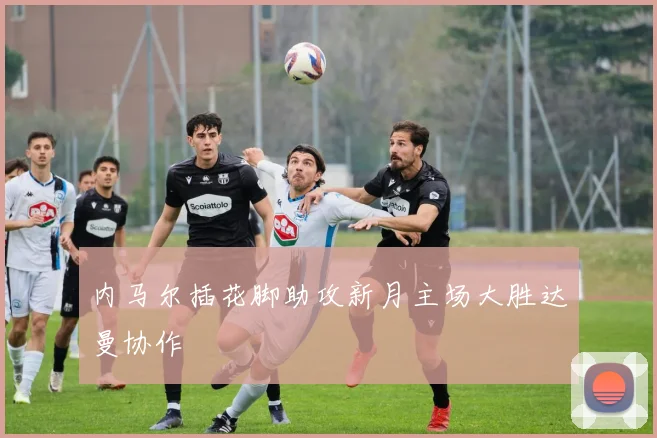 内马尔插花脚助攻新月主场大胜达曼协作