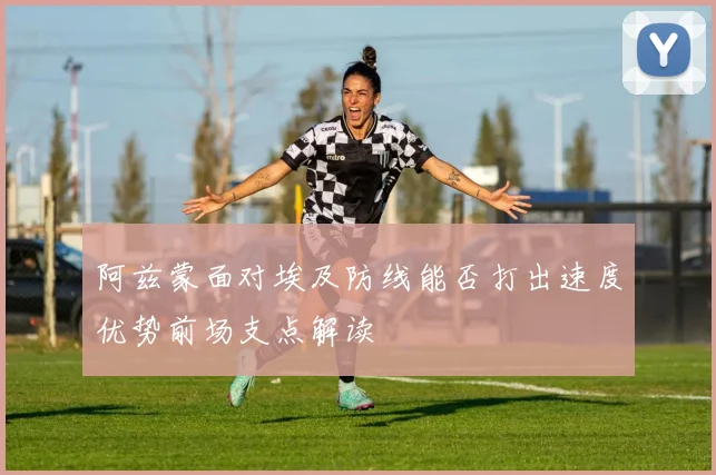 阿兹蒙面对埃及防线能否打出速度优势前场支点解读