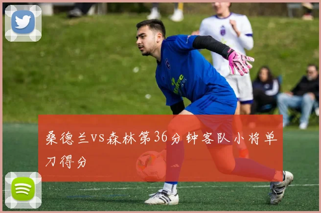 桑德兰vs森林第36分钟客队小将单刀得分