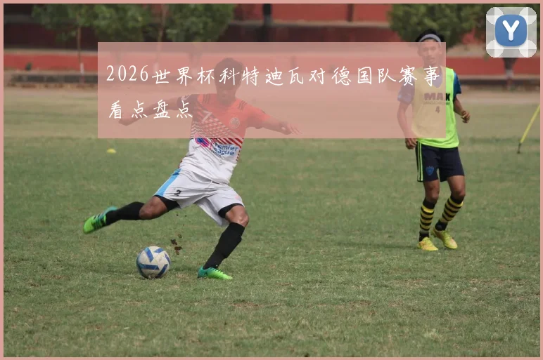 2026世界杯科特迪瓦对德国队赛事看点盘点