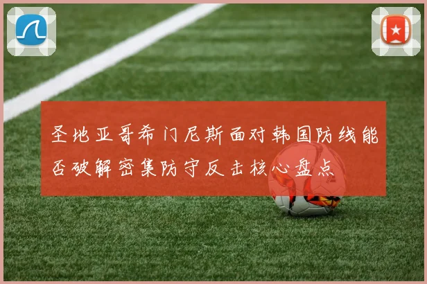 圣地亚哥希门尼斯面对韩国防线能否破解密集防守反击核心盘点