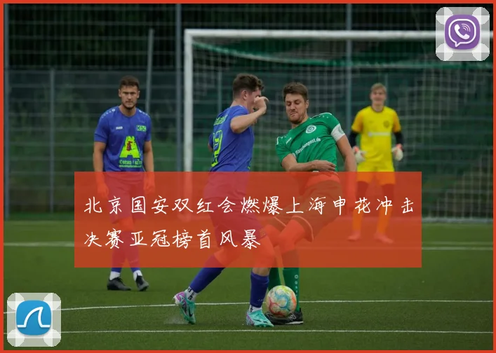 北京国安双红会燃爆上海申花冲击决赛亚冠榜首风暴