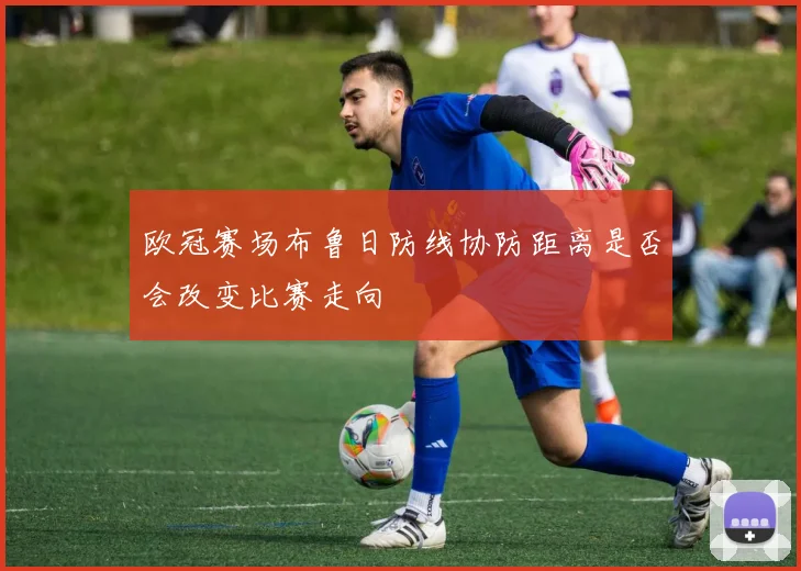 欧冠赛场布鲁日防线协防距离是否会改变比赛走向