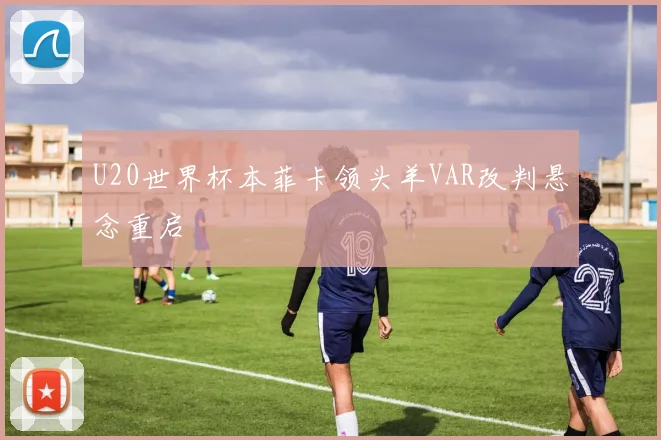 U20世界杯本菲卡领头羊VAR改判悬念重启