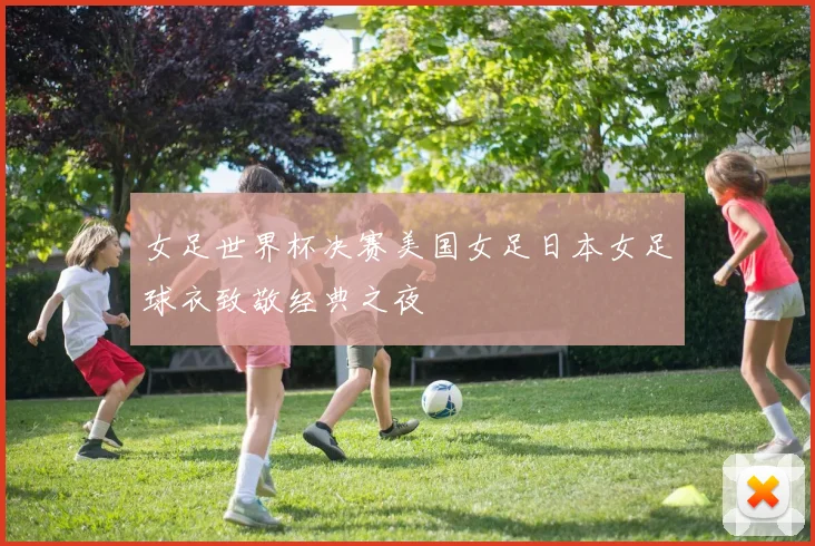 女足世界杯决赛美国女足日本女足球衣致敬经典之夜