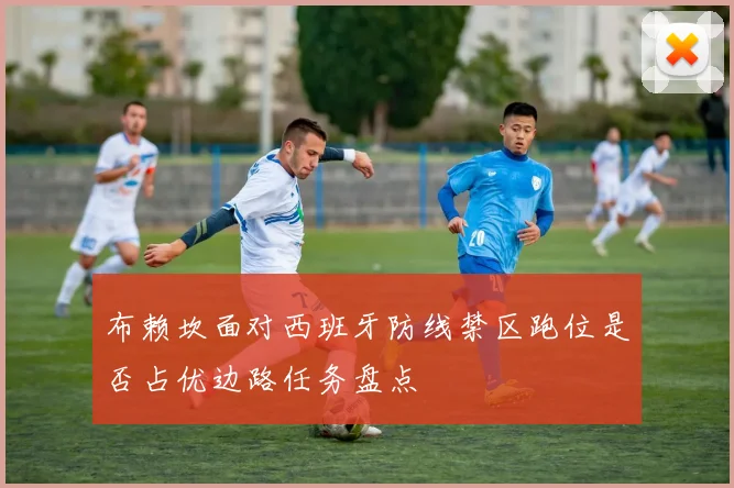 布赖坎面对西班牙防线禁区跑位是否占优边路任务盘点