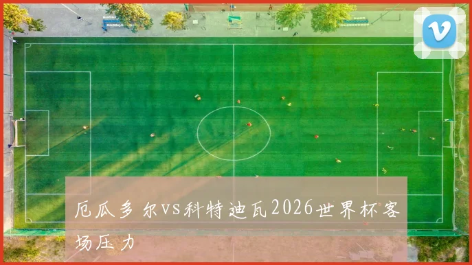 厄瓜多尔vs科特迪瓦2026世界杯客场压力