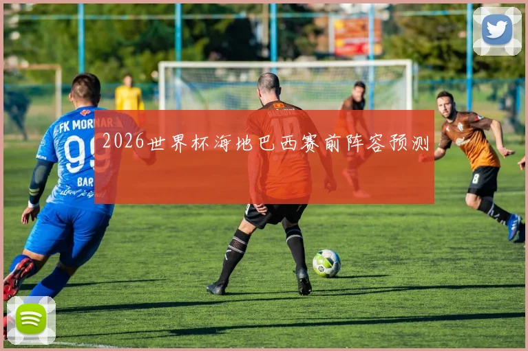 2026世界杯海地巴西赛前阵容预测