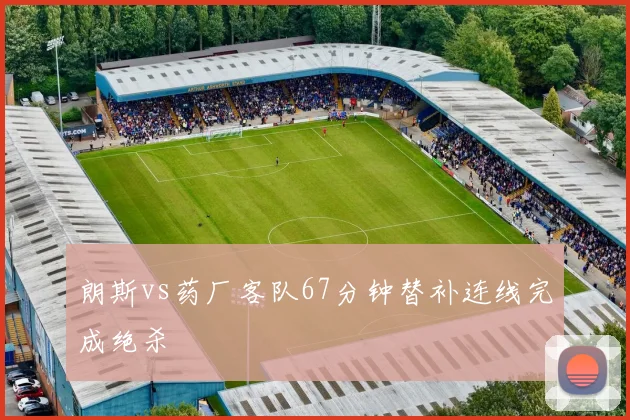 朗斯vs药厂客队67分钟替补连线完成绝杀