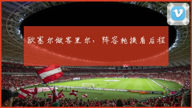 欧塞尔做客里尔,阵容轮换看后程