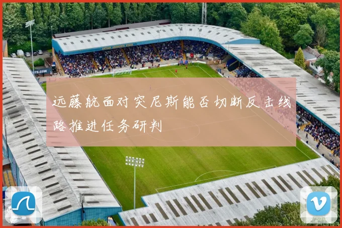 远藤航面对突尼斯能否切断反击线路推进任务研判