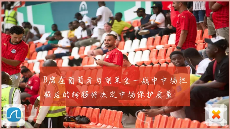 B席在葡萄牙与刚果金一战中中场拦截后的转移将决定中场保护质量