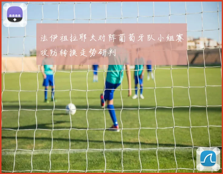 法伊祖拉耶夫对阵葡萄牙队小组赛攻防转换走势研判