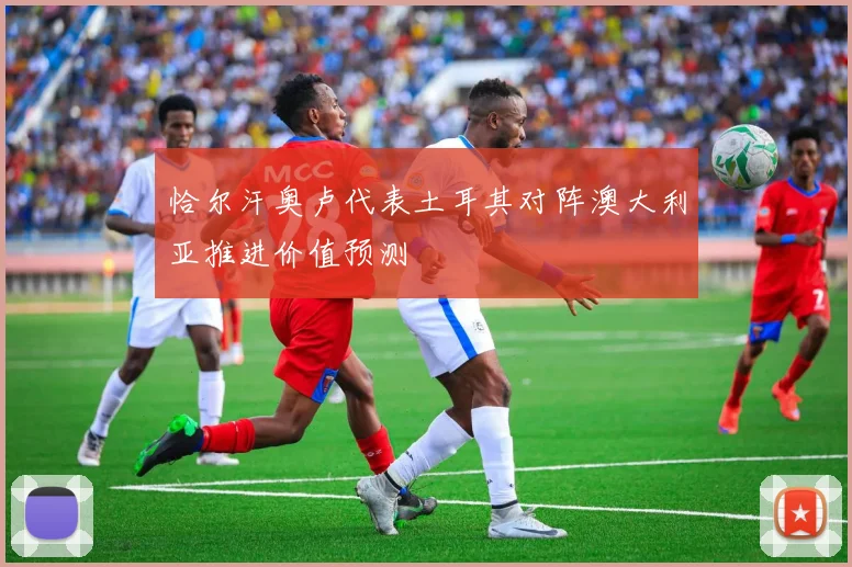 恰尔汗奥卢代表土耳其对阵澳大利亚推进价值预测