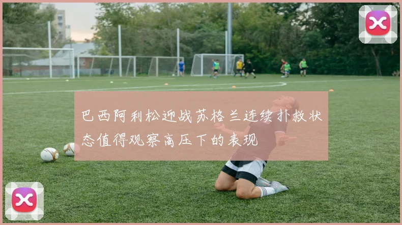 巴西阿利松迎战苏格兰连续扑救状态值得观察高压下的表现