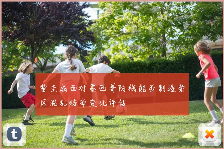曹圭成面对墨西哥防线能否制造禁区混乱赔率变化评估