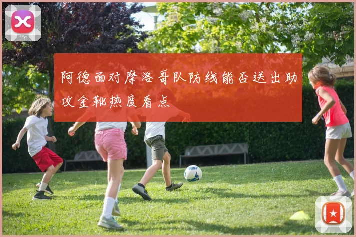 阿德面对摩洛哥队防线能否送出助攻金靴热度看点