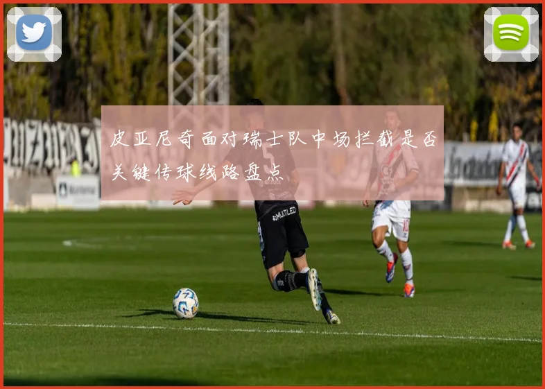 皮亚尼奇面对瑞士队中场拦截是否关键传球线路盘点