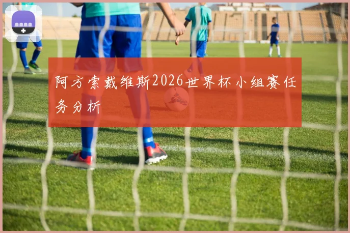 阿方索戴维斯2026世界杯小组赛任务分析