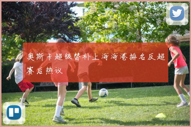 奥斯卡超级替补上海海港排名反超赛后热议