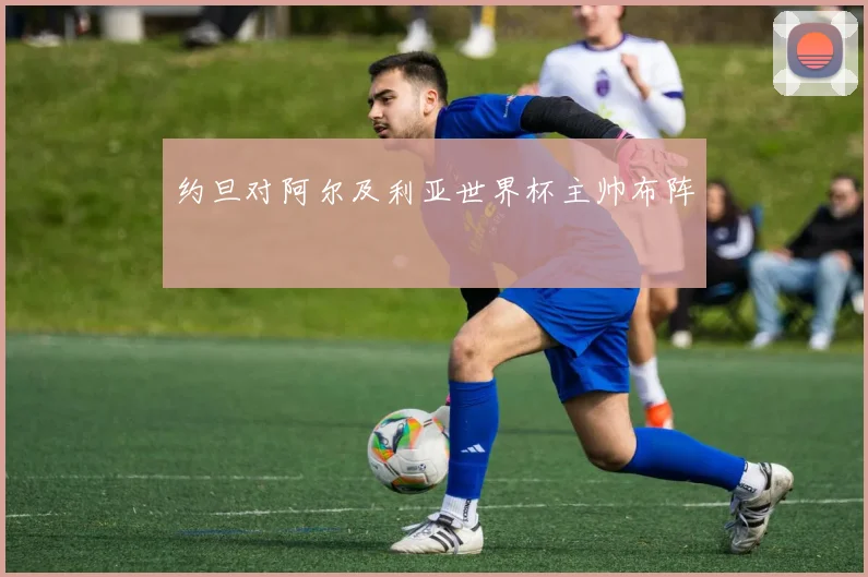 约旦对阿尔及利亚世界杯主帅布阵