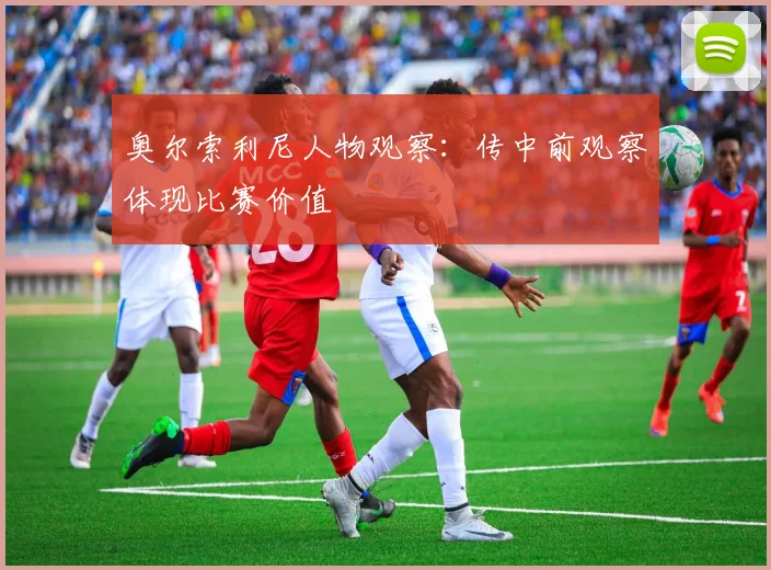 奥尔索利尼人物观察：传中前观察体现比赛价值