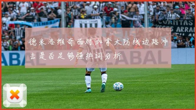 德米洛维奇面对加拿大防线边路冲击是否足够强热词分析