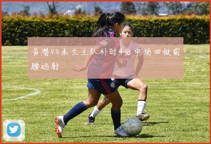 黄潜vs米兰主队补时4分中场回做前腰远射