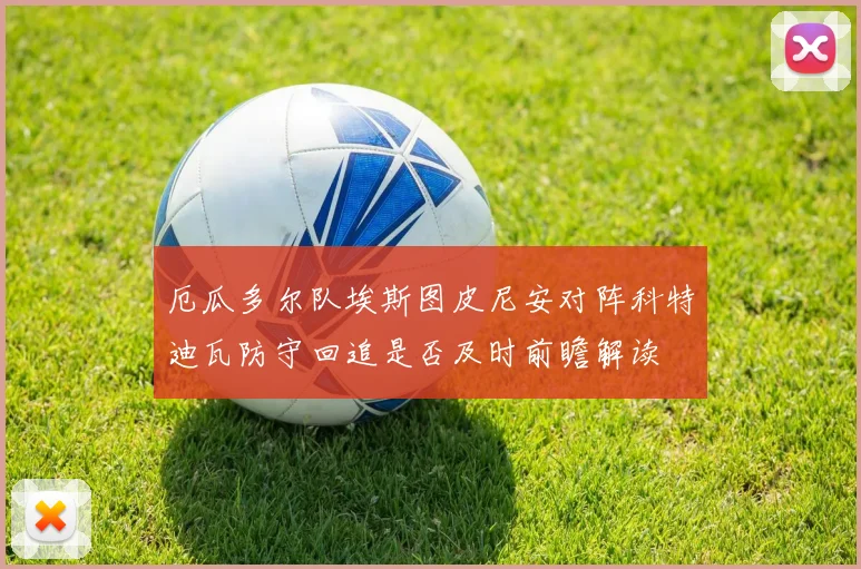厄瓜多尔队埃斯图皮尼安对阵科特迪瓦防守回追是否及时前瞻解读