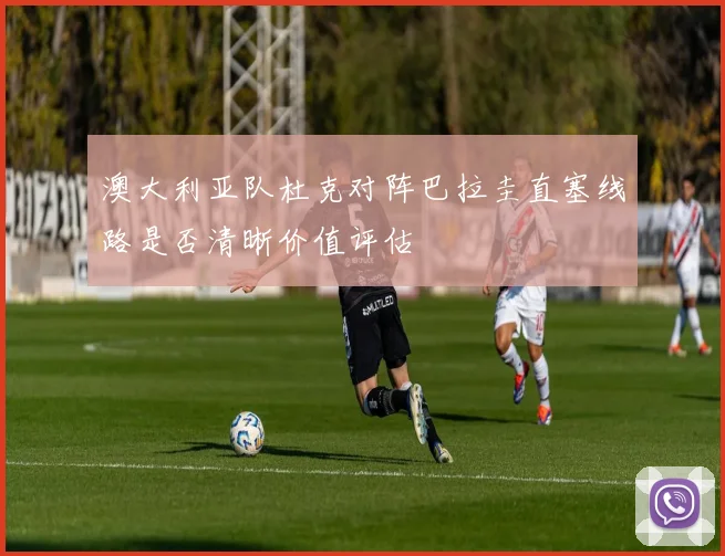 澳大利亚队杜克对阵巴拉圭直塞线路是否清晰价值评估