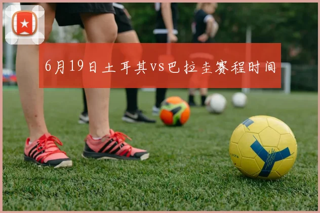 6月19日土耳其vs巴拉圭赛程时间