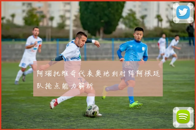 阿瑙托维奇代表奥地利对阵阿根廷队抢点能力解析