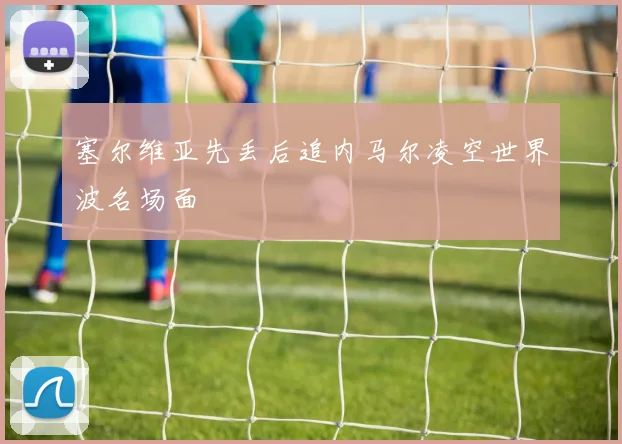 塞尔维亚先丢后追内马尔凌空世界波名场面