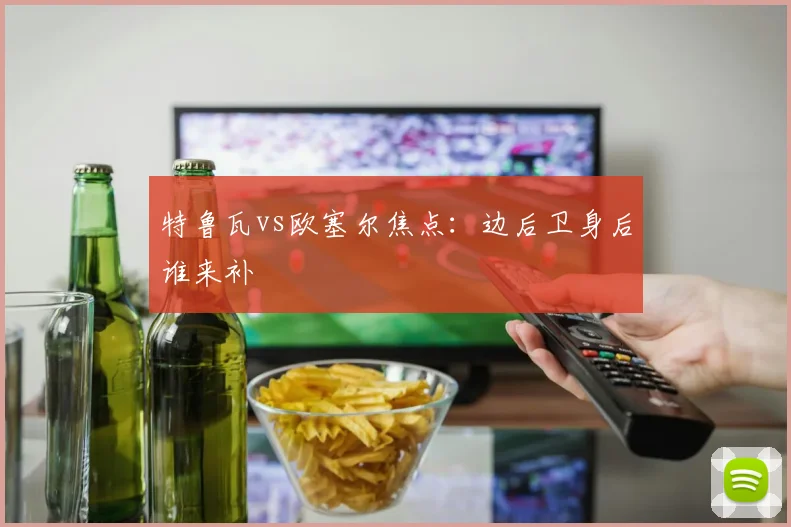 特鲁瓦vs欧塞尔焦点：边后卫身后谁来补