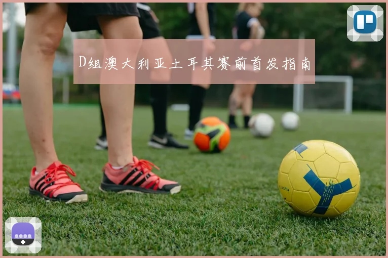D组澳大利亚土耳其赛前首发指南