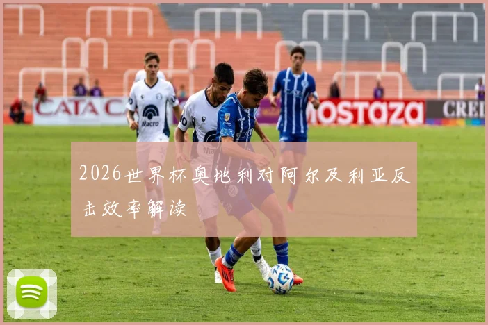 2026世界杯奥地利对阿尔及利亚反击效率解读