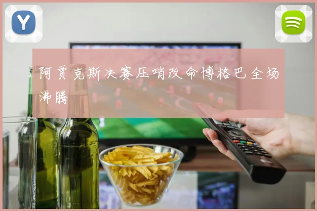 阿贾克斯决赛压哨改命博格巴全场沸腾