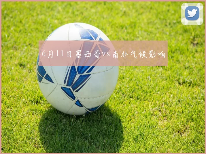 6月11日墨西哥vs南非气候影响