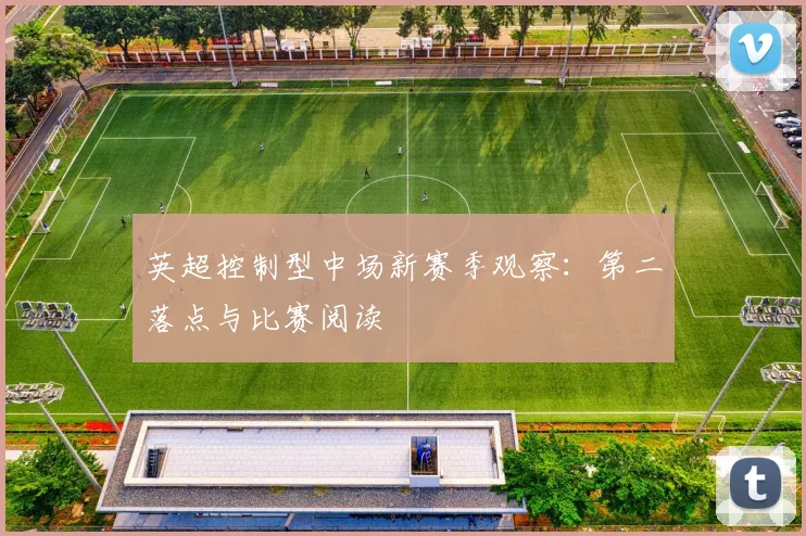 英超控制型中场新赛季观察:第二落点与比赛阅读