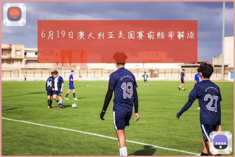 6月19日澳大利亚美国赛前赔率解读