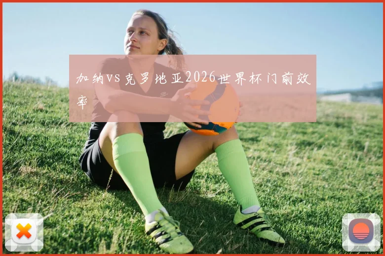加纳vs克罗地亚2026世界杯门前效率