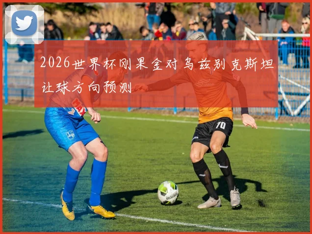2026世界杯刚果金对乌兹别克斯坦让球方向预测