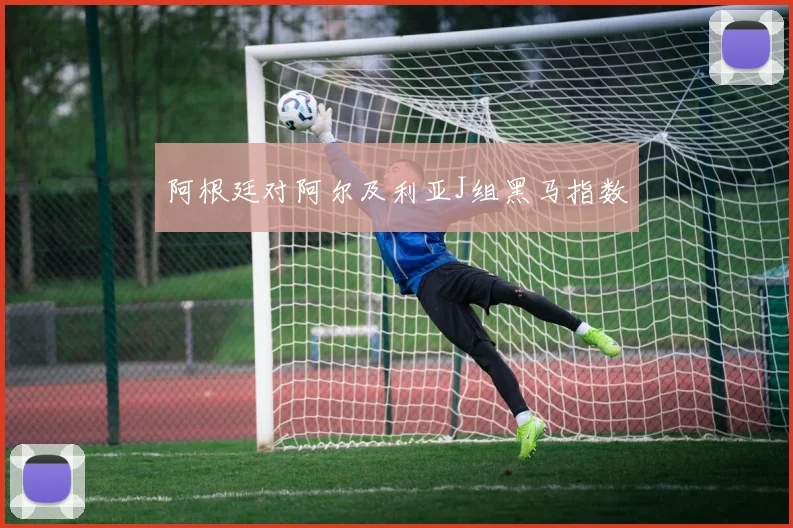 阿根廷对阿尔及利亚J组黑马指数