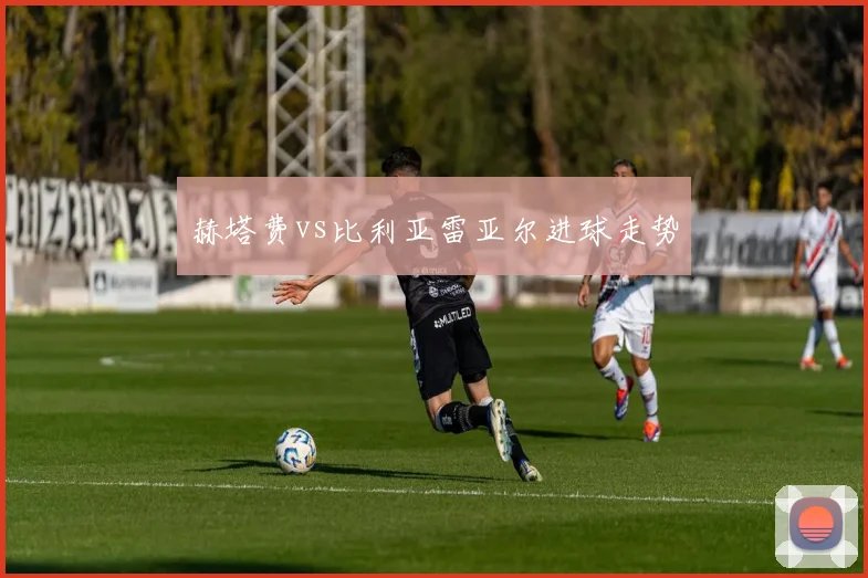 赫塔费vs比利亚雷亚尔进球走势